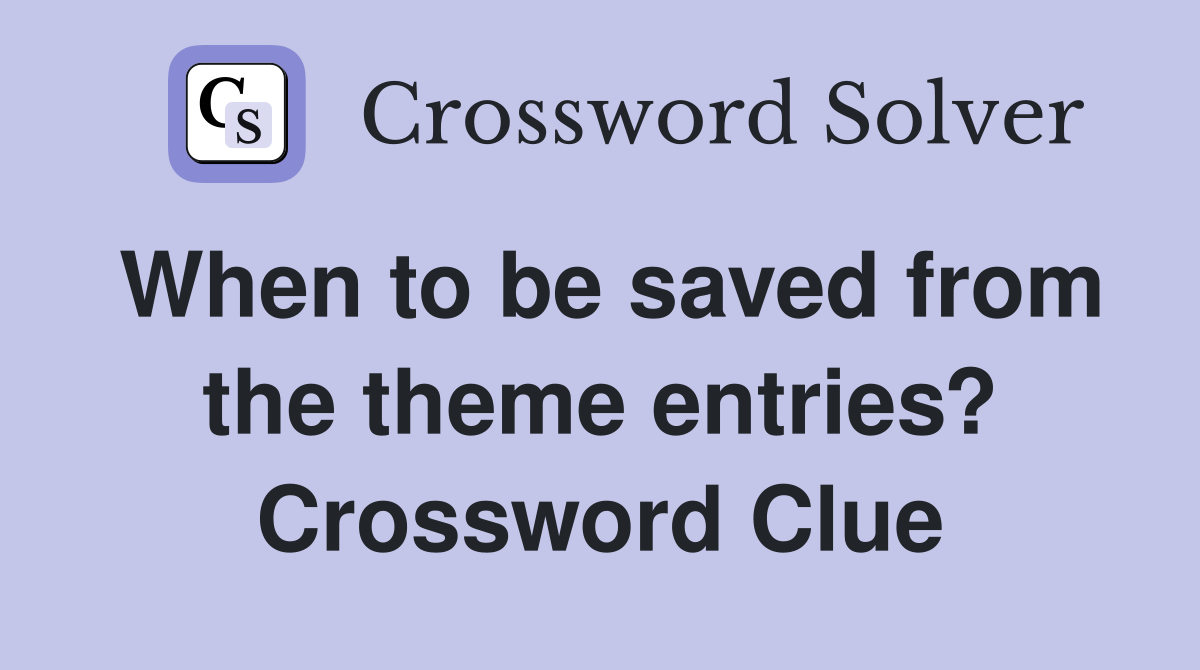 When to be saved from the theme entries? Crossword Clue