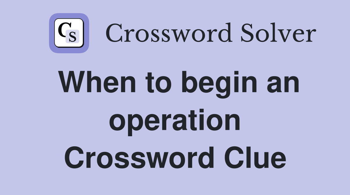 When to begin an operation Crossword Clue