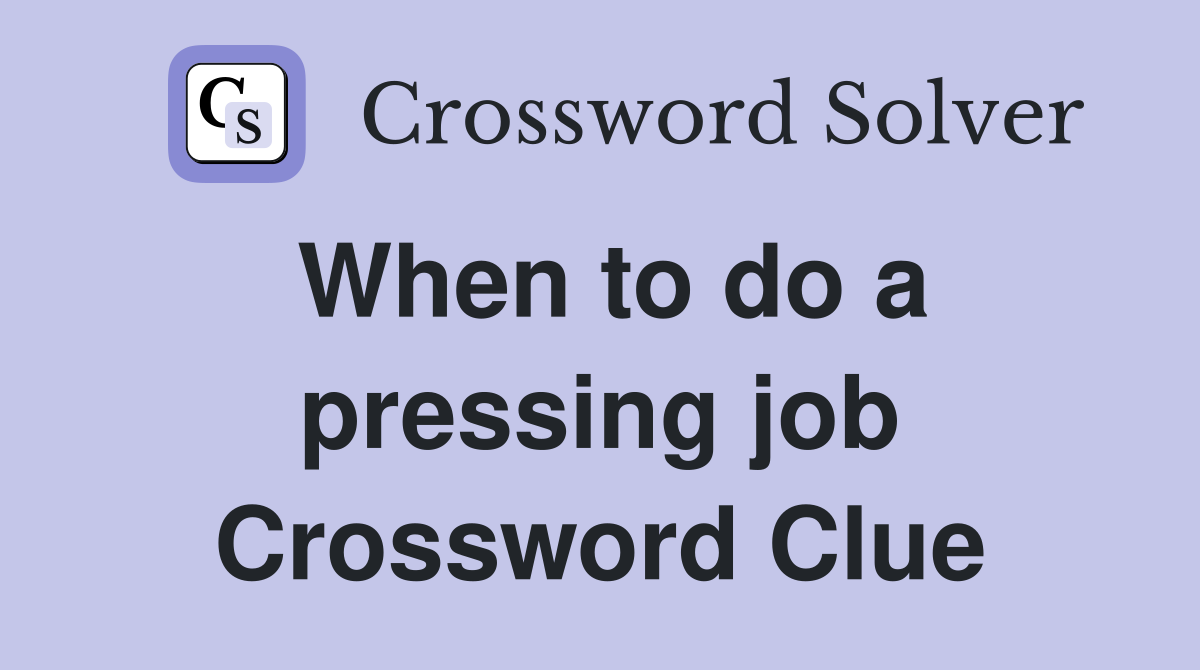 When to do a pressing job Crossword Clue
