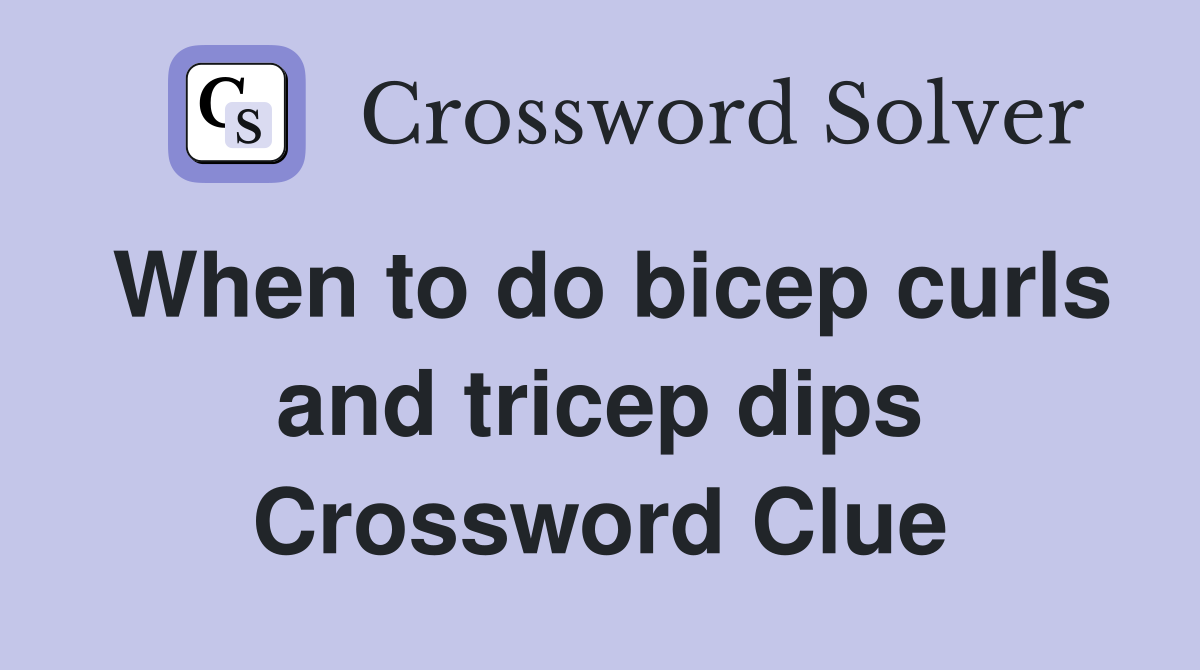 When to do bicep curls and tricep dips Crossword Clue