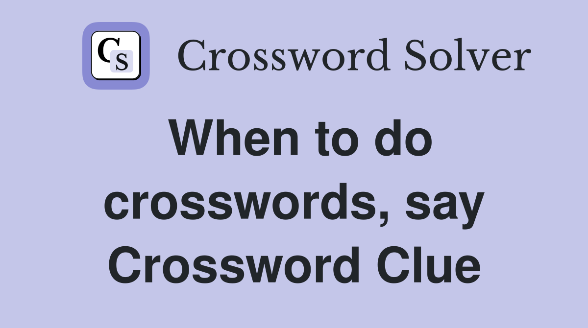 When to do crosswords, say Crossword Clue