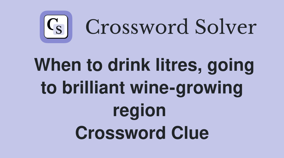 When to drink litres, going to brilliant wine-growing region  Crossword Clue