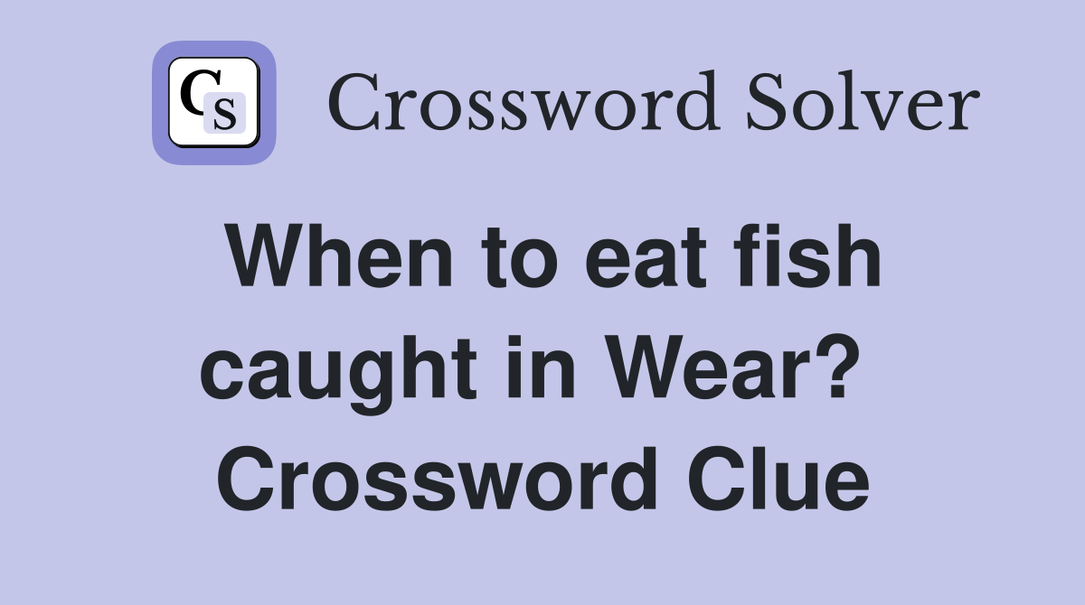 When to eat fish caught in Wear?  Crossword Clue