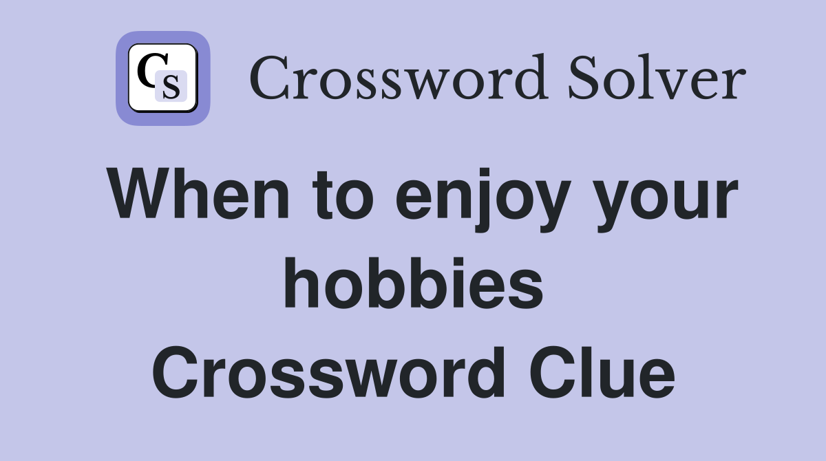 When to enjoy your hobbies Crossword Clue