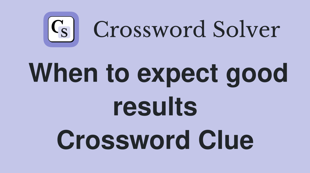When to expect good results Crossword Clue