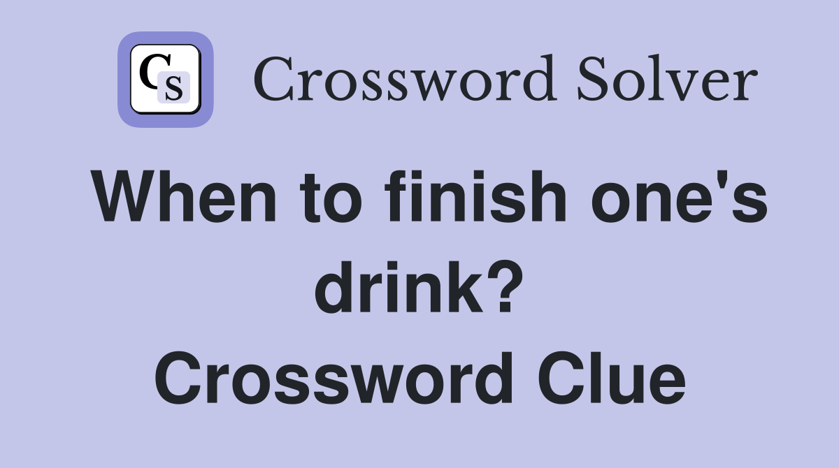 When to finish one's drink? Crossword Clue
