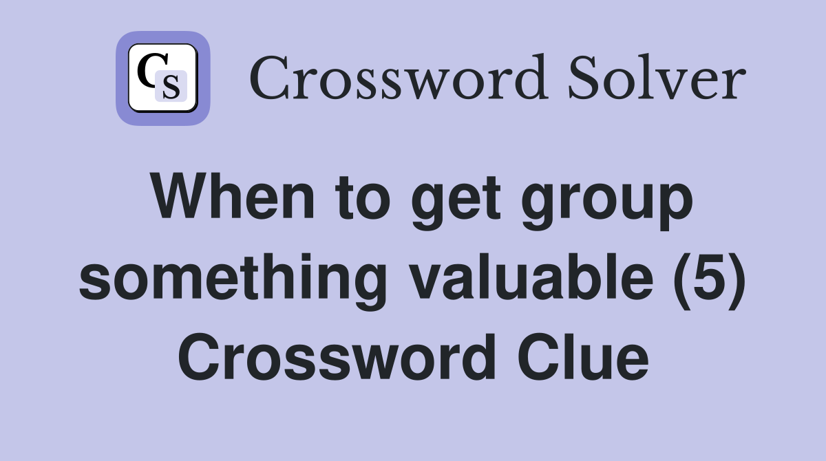 When to get group something valuable (5) Crossword Clue