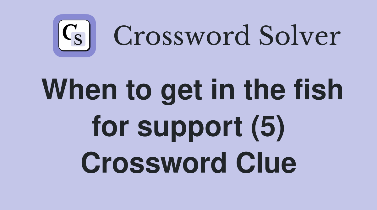 When to get in the fish for support (5) Crossword Clue