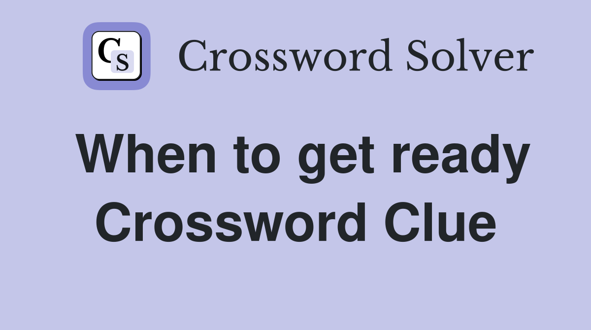 When to get ready Crossword Clue