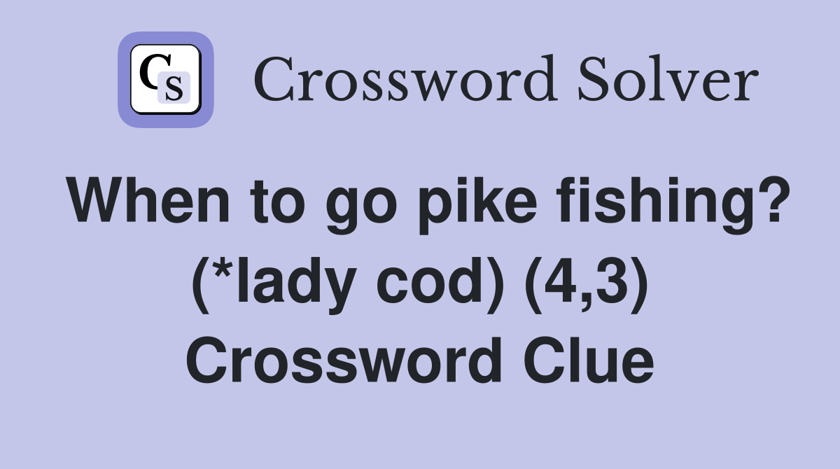 When to go pike fishing? (*lady cod) (4,3) Crossword Clue
