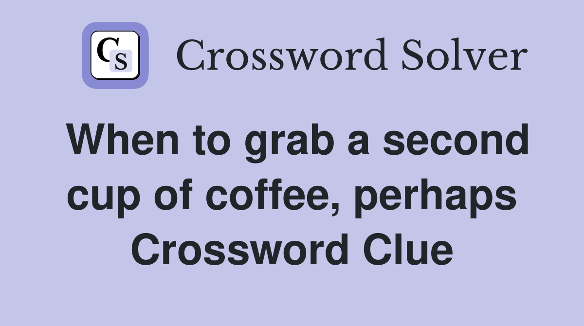 When to grab a second cup of coffee, perhaps Crossword Clue