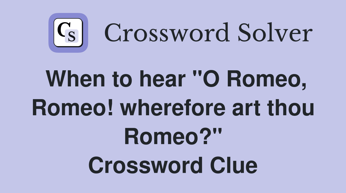 When to hear "O Romeo, Romeo! wherefore art thou Romeo?" Crossword Clue
