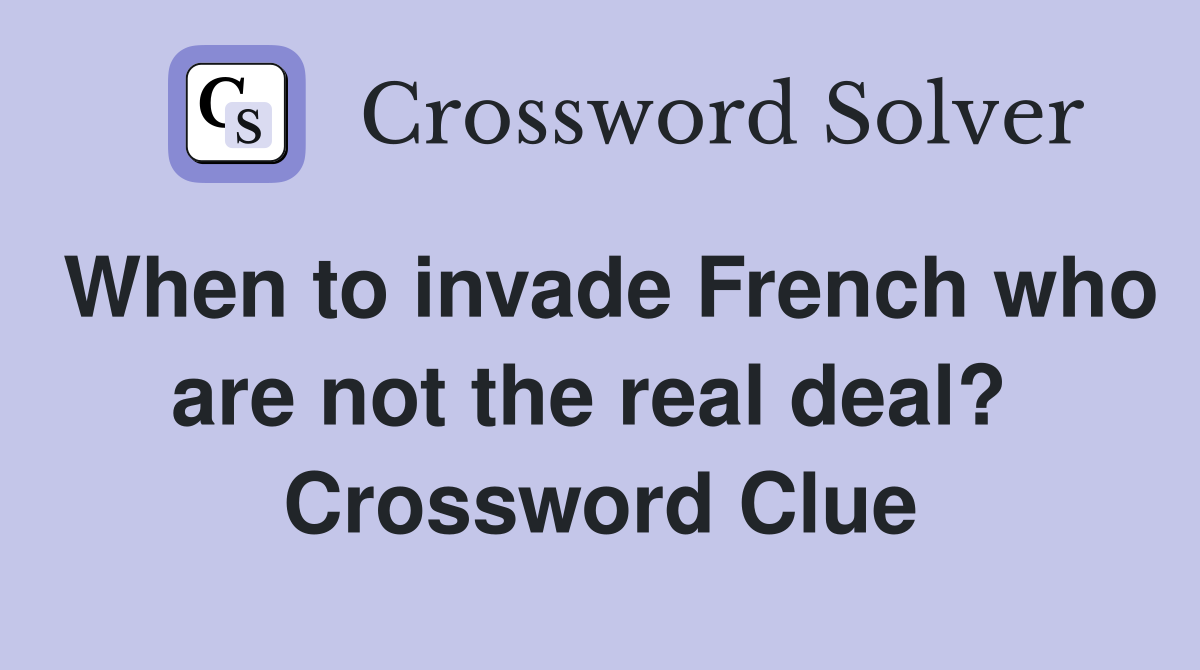 When to invade French who are not the real deal?  Crossword Clue