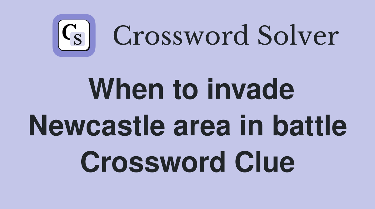 When to invade Newcastle area in battle Crossword Clue