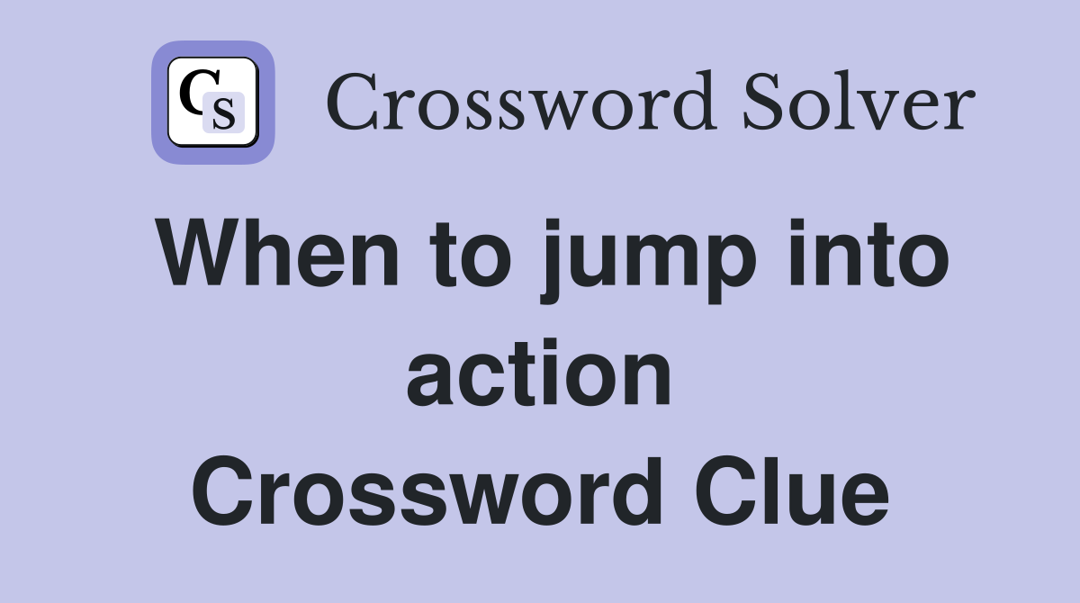 When to jump into action Crossword Clue