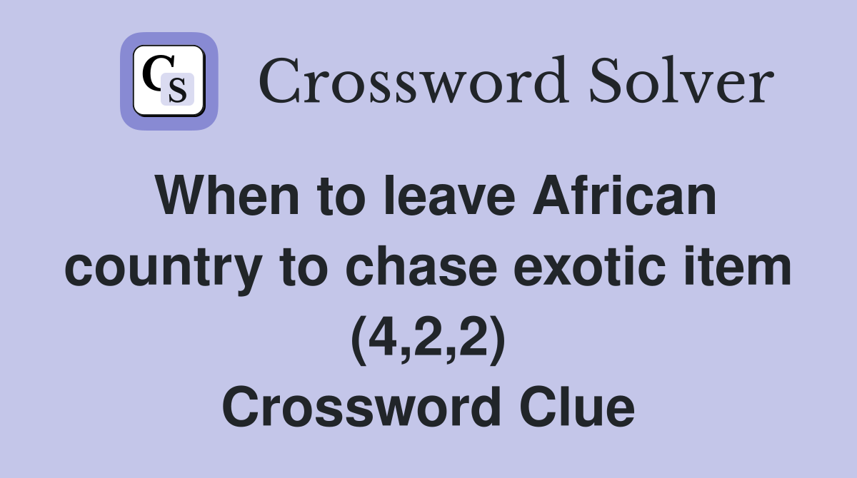 When to leave African country to chase exotic item (4,2,2) Crossword Clue