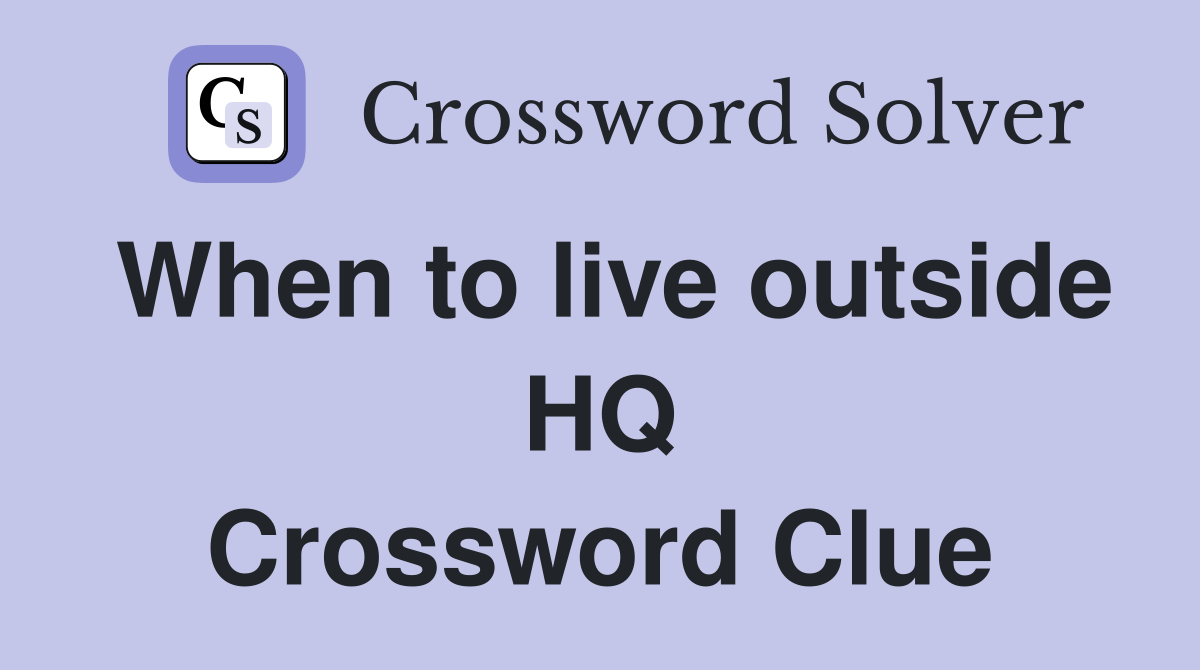 When to live outside HQ Crossword Clue