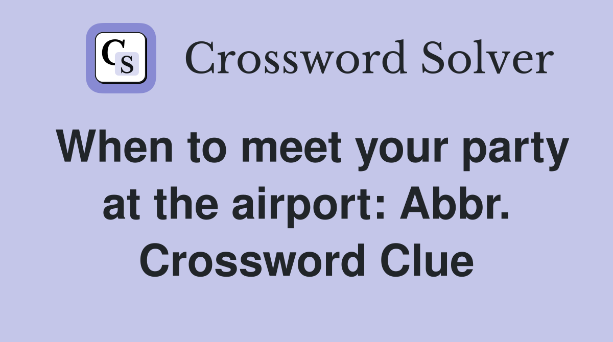 When to meet your party at the airport: Abbr. Crossword Clue