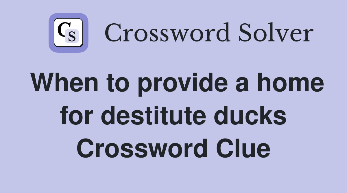 When to provide a home for destitute ducks Crossword Clue