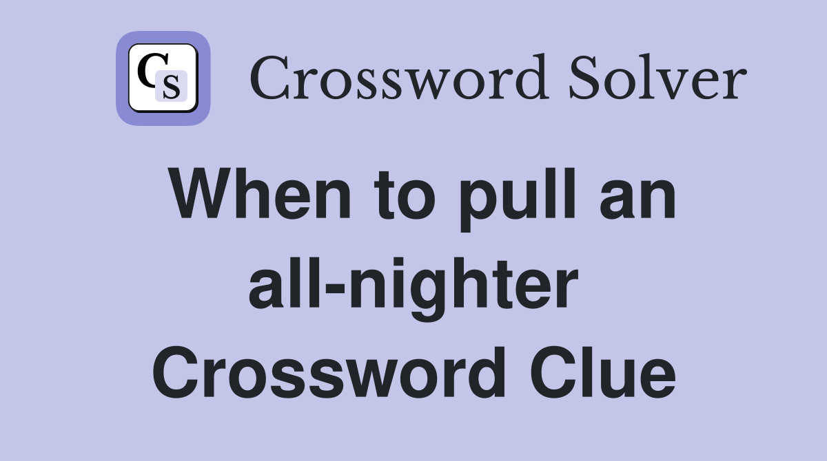 When to pull an all-nighter Crossword Clue