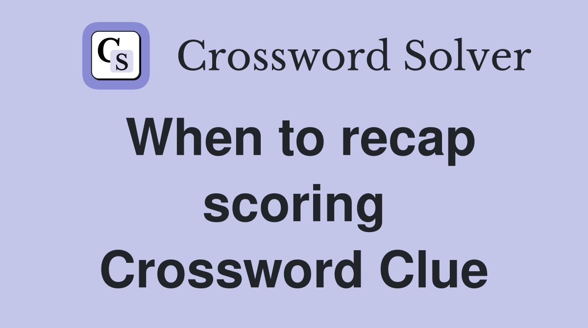 When to recap scoring Crossword Clue