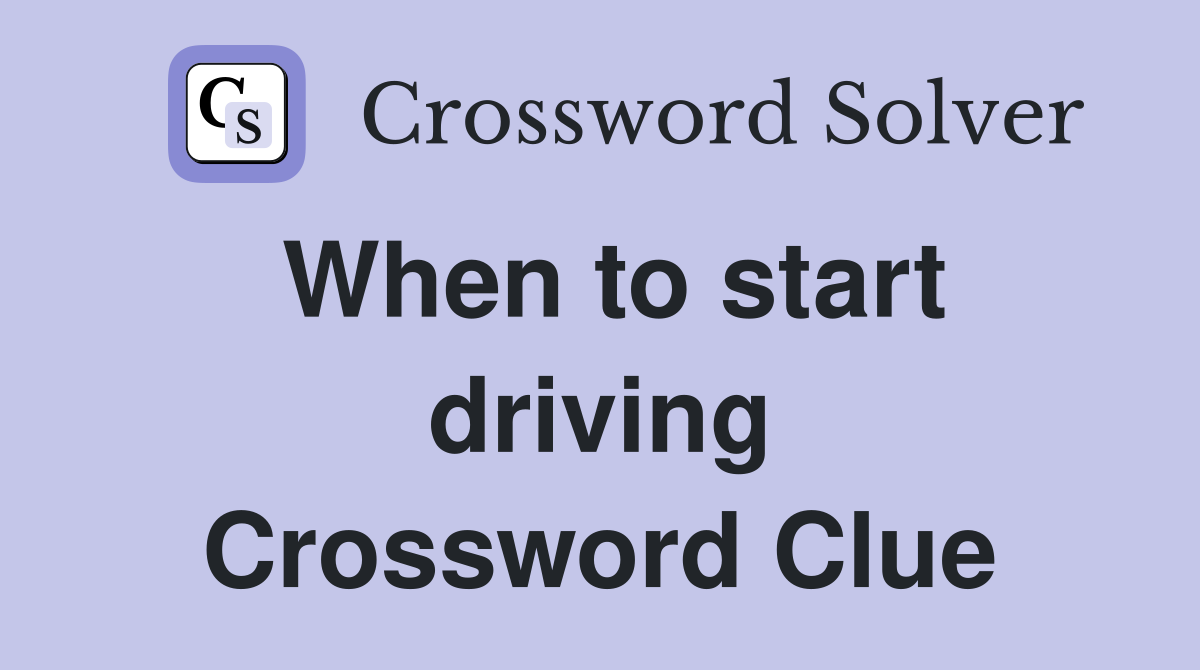 When to start driving Crossword Clue