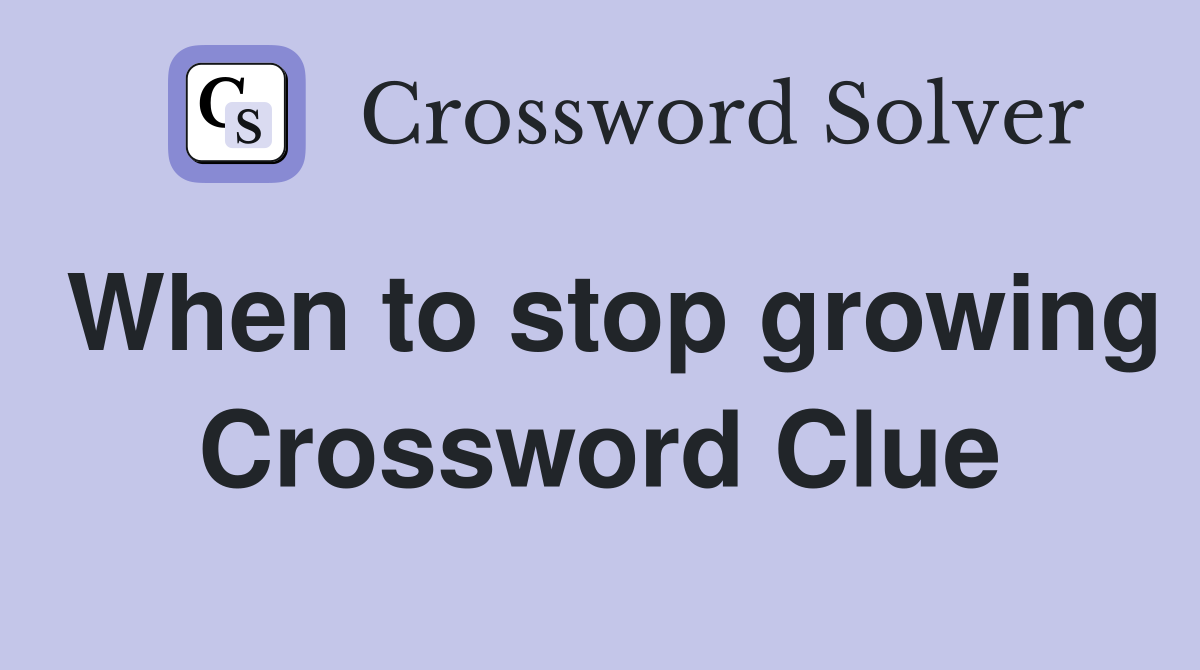 When to stop growing Crossword Clue