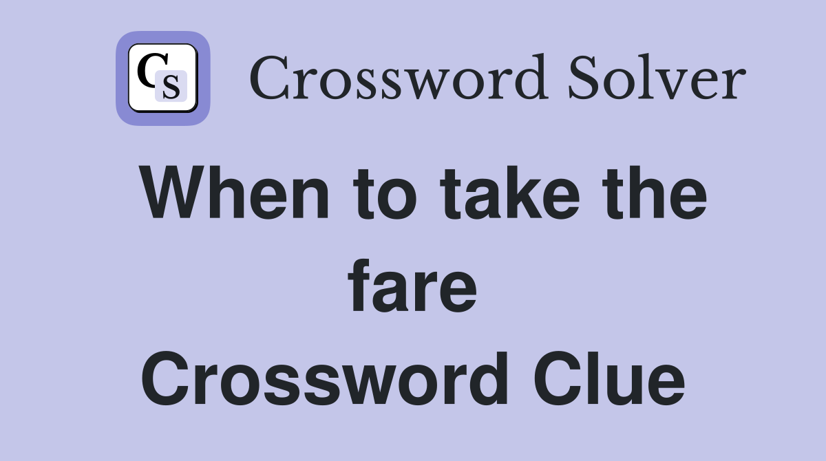 When to take the fare Crossword Clue