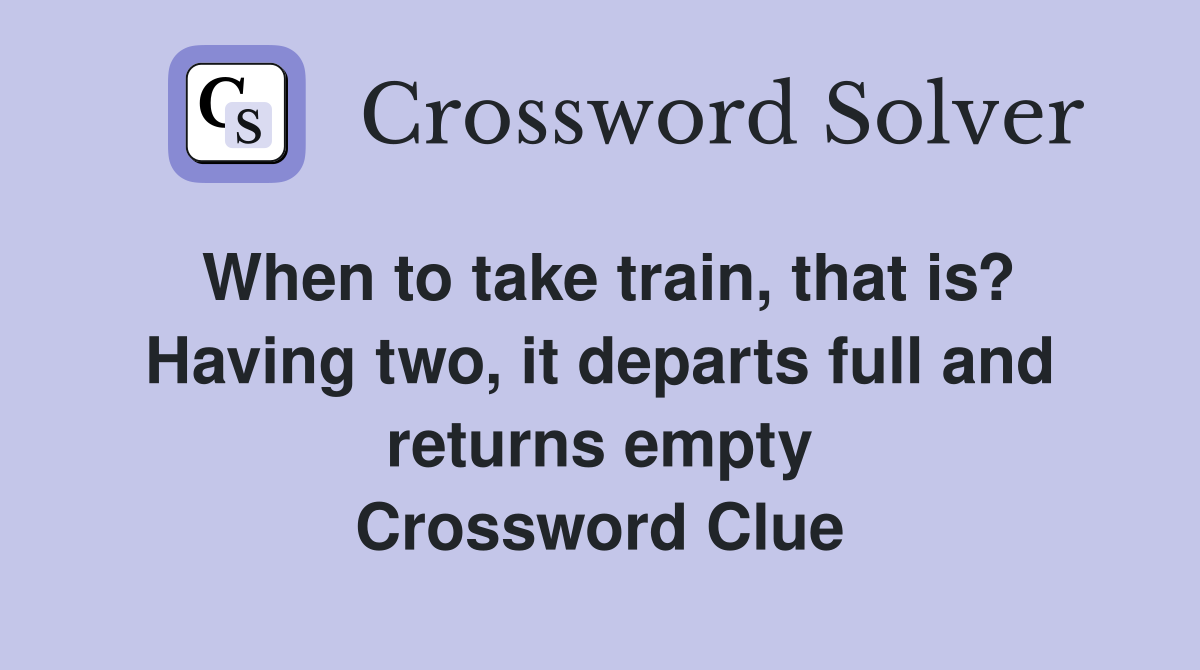When to take train, that is? Having two, it departs full and returns empty Crossword Clue