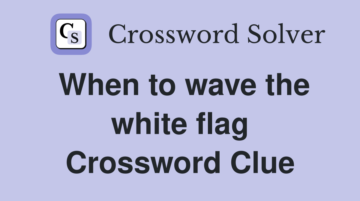 When to wave the white flag Crossword Clue