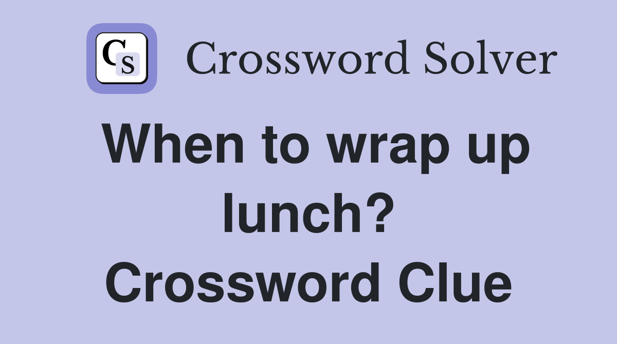 When to wrap up lunch? Crossword Clue