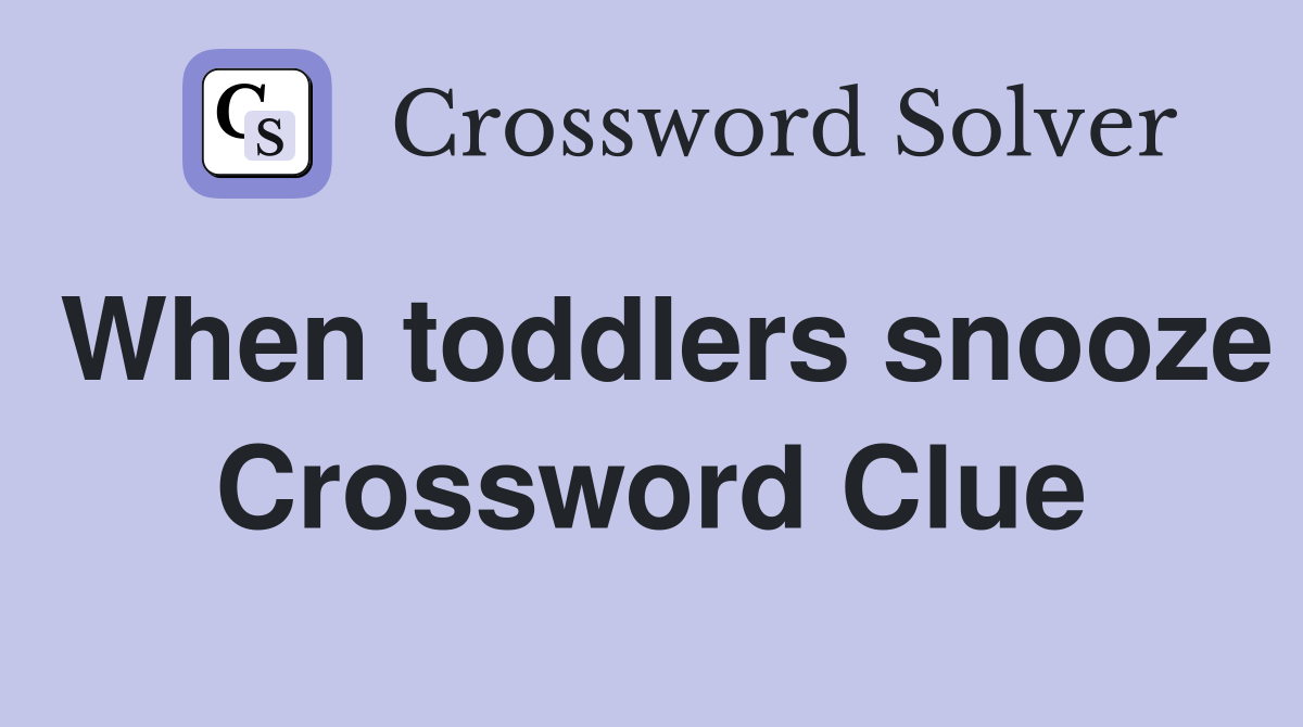 When toddlers snooze Crossword Clue