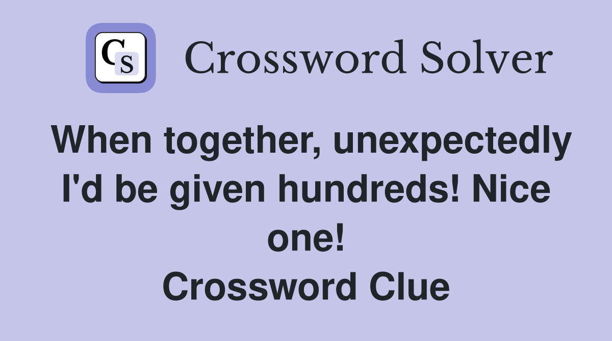 When together, unexpectedly I'd be given hundreds! Nice one! Crossword Clue