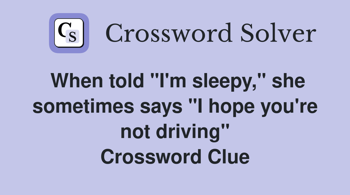 When told "I'm sleepy," she sometimes says "I hope you're not driving" Crossword Clue
