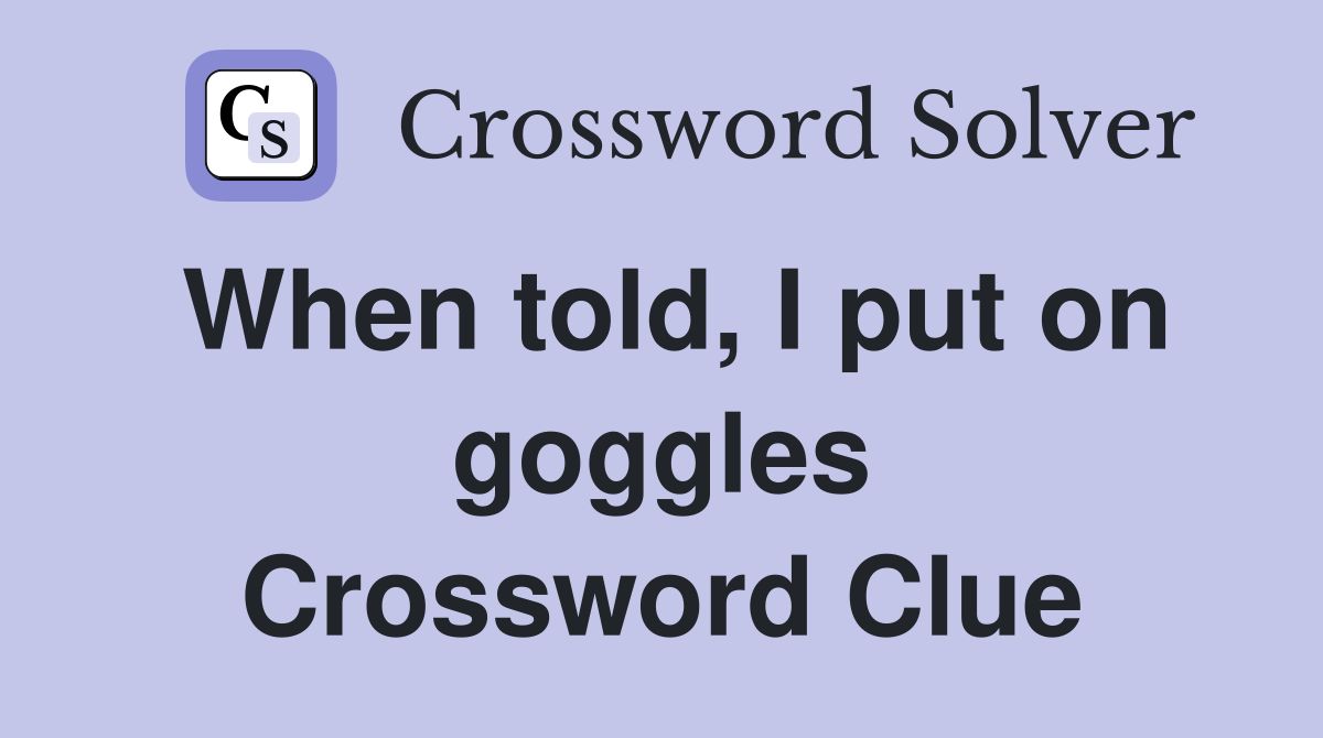 When told, I put on goggles Crossword Clue