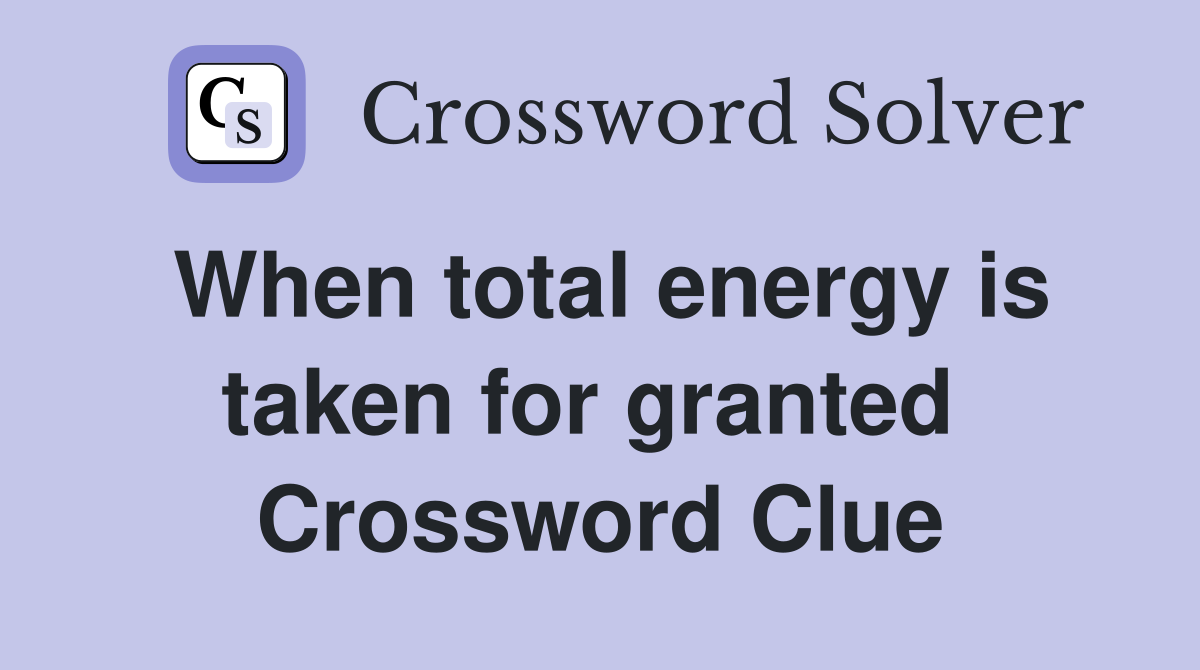 When total energy is taken for granted  Crossword Clue