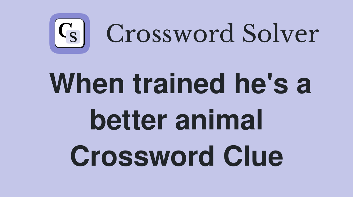 When trained he's a better animal Crossword Clue