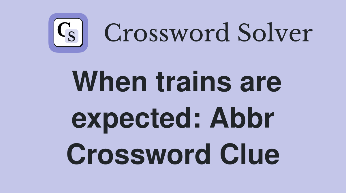 When trains are expected: Abbr Crossword Clue