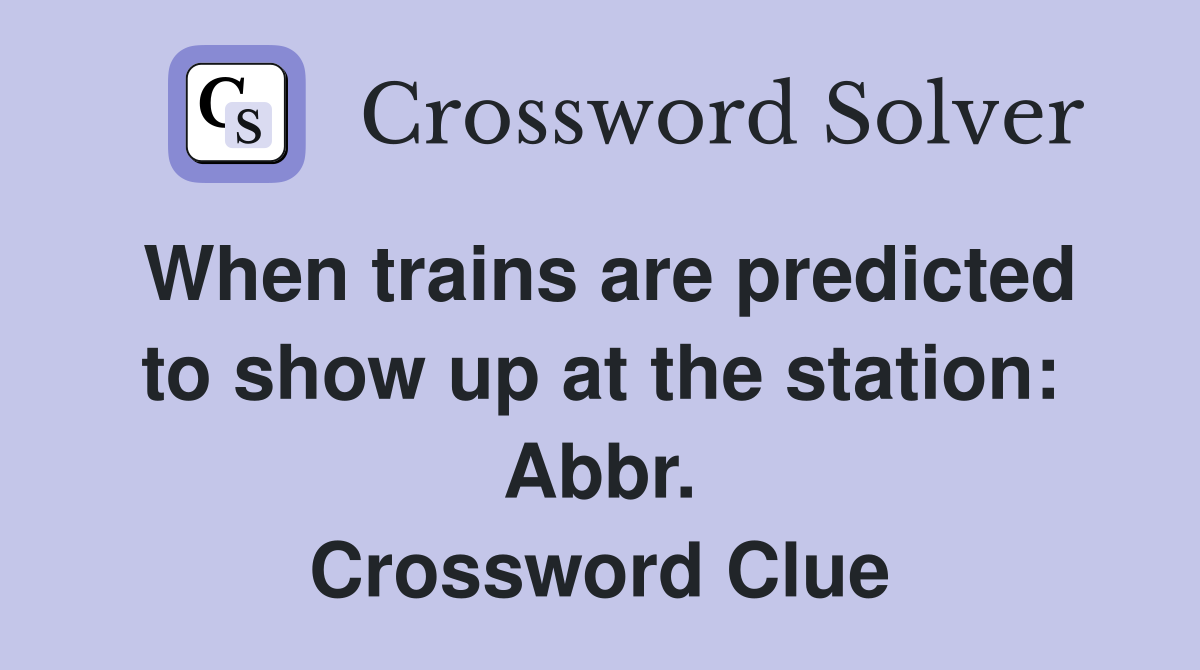 When trains are predicted to show up at the station: Abbr. Crossword Clue