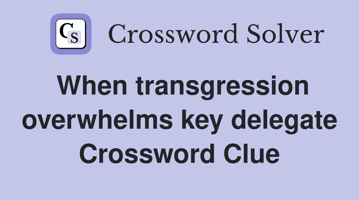 When transgression overwhelms key delegate Crossword Clue