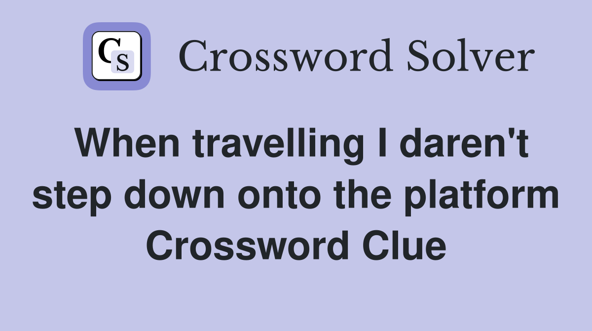 When travelling I daren't step down onto the platform Crossword Clue