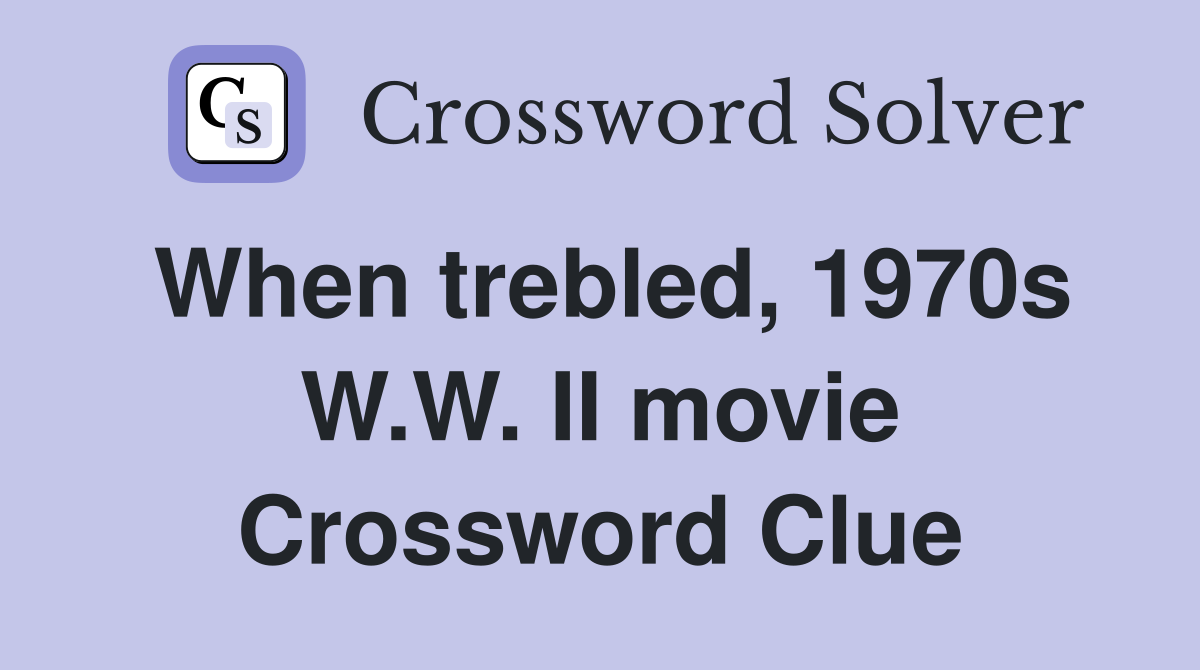 When trebled, 1970s W.W. II movie Crossword Clue