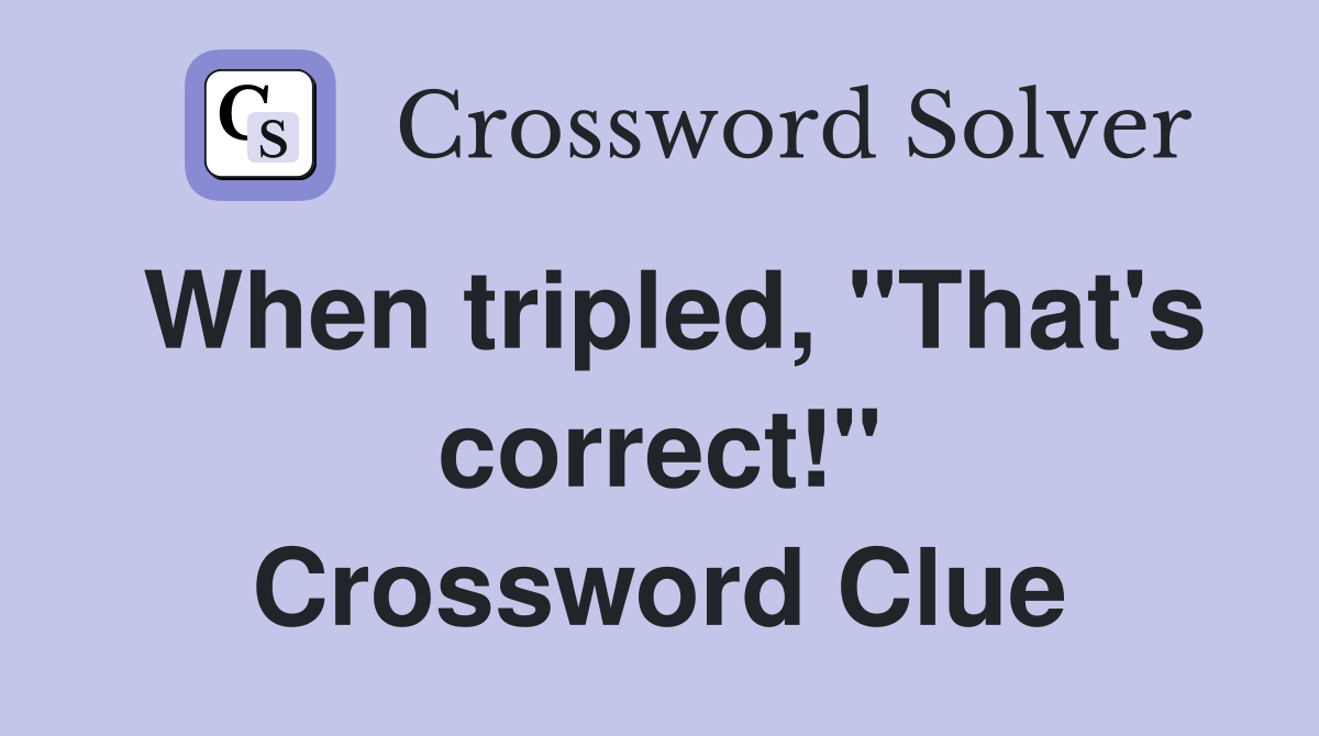 When tripled, "That's correct!" Crossword Clue