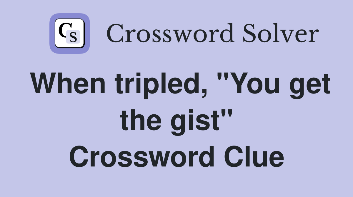When tripled, "You get the gist" Crossword Clue