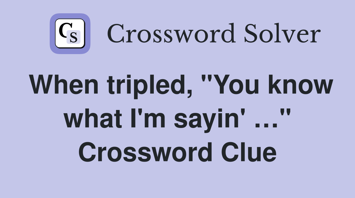 When tripled, "You know what I'm sayin' …" Crossword Clue