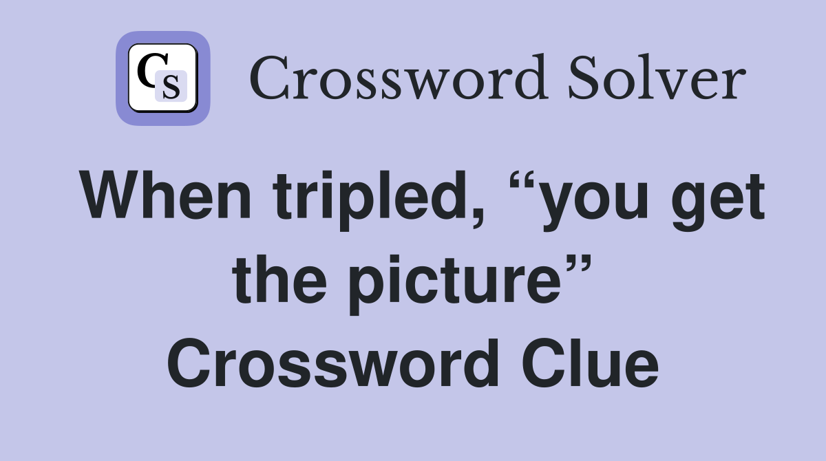 When tripled, “you get the picture” Crossword Clue