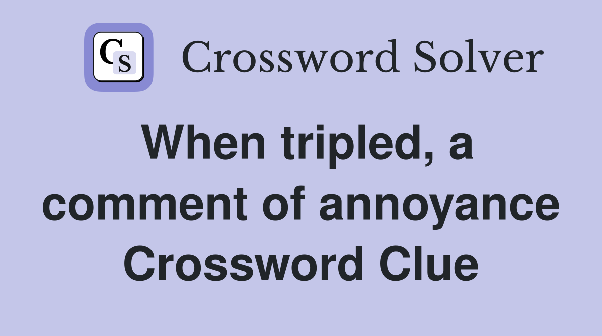 When tripled, a comment of annoyance Crossword Clue