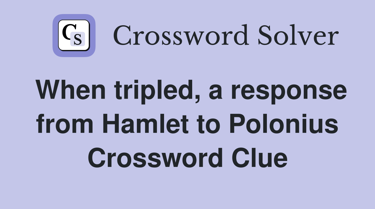 When tripled, a response from Hamlet to Polonius Crossword Clue