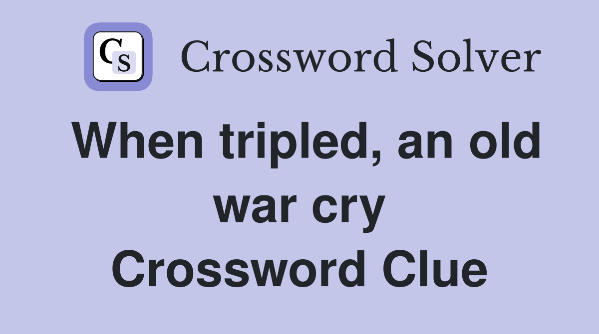 When tripled, an old war cry Crossword Clue