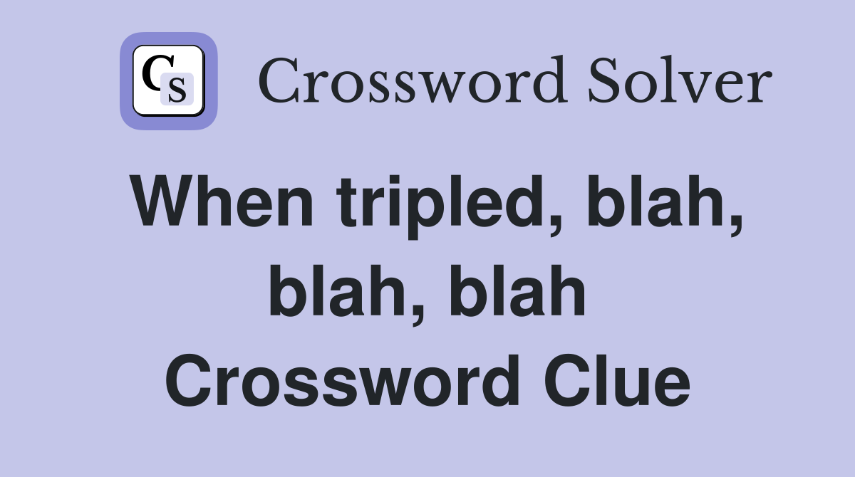 When tripled, blah, blah, blah Crossword Clue